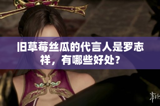 旧草莓丝瓜的代言人是罗志祥，有哪些好处？