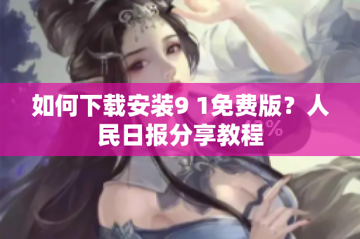 如何下载安装9 1免费版？人民日报分享教程
