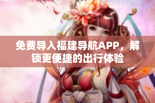 免费导入福建导航APP，解锁更便捷的出行体验