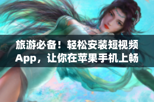 旅游必备！轻松安装短视频App，让你在苹果手机上畅游旅行世界