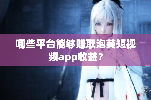 哪些平台能够赚取泡芙短视频app收益？