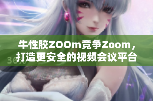 牛性胶ZOOm竞争Zoom，打造更安全的视频会议平台