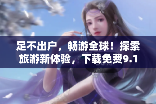 足不出户，畅游全球！探索旅游新体验，下载免费9.1版本应用程序