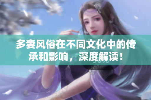 多妻风俗在不同文化中的传承和影响，深度解读！