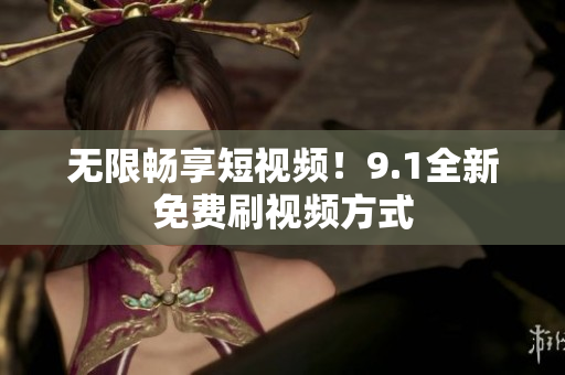 无限畅享短视频！9.1全新免费刷视频方式
