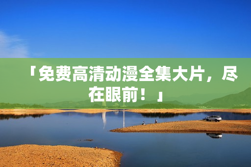 「免费高清动漫全集大片，尽在眼前！」