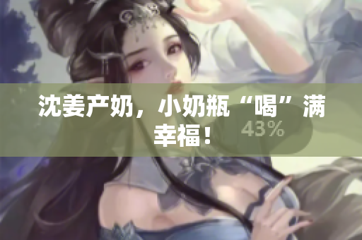 沈姜产奶，小奶瓶“喝”满幸福！