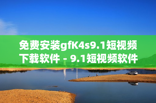 免费安装gfK4s9.1短视频下载软件 - 9.1短视频软件最新版