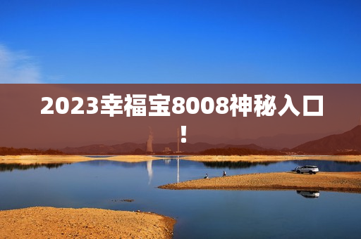 2023幸福宝8008神秘入口！