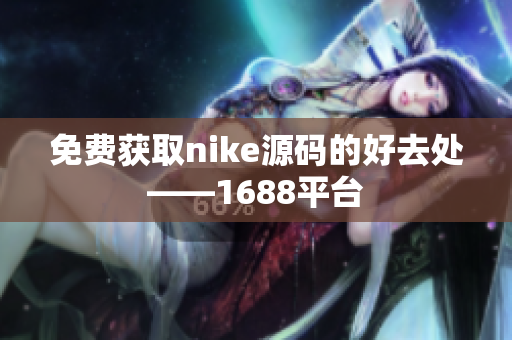 免费获取nike源码的好去处——1688平台