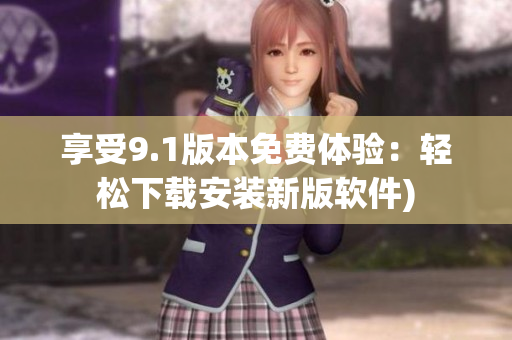 享受9.1版本免费体验：轻松下载安装新版软件)
