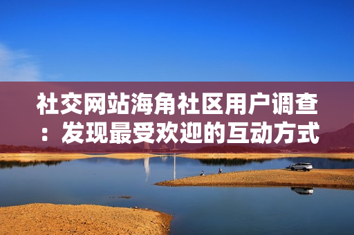 社交网站海角社区用户调查：发现最受欢迎的互动方式！