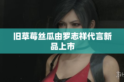 旧草莓丝瓜由罗志祥代言新品上市