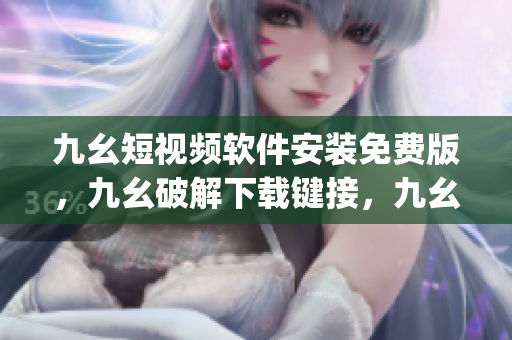 九幺短视频软件安装免费版，九幺破解下载键接，九幺软件下载安装，九幺下载，九幺免费版下载安装----PqK5fnZktYq4