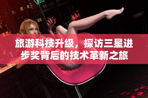 旅游科技升级，探访三星进步奖背后的技术革新之旅
