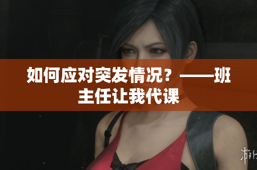 如何应对突发情况？——班主任让我代课