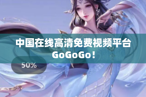 中国在线高清免费视频平台GoGoGo！