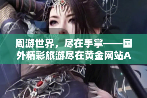周游世界，尽在手掌——国外精彩旅游尽在黄金网站APP
