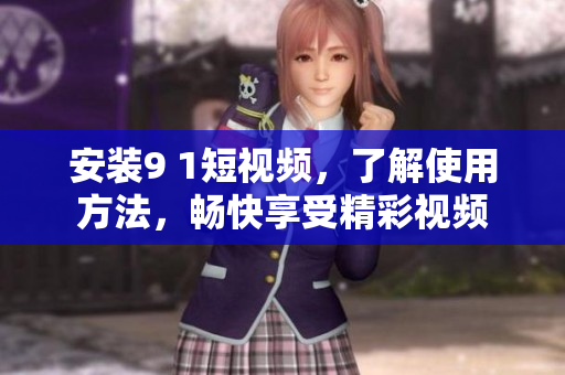 安装9 1短视频，了解使用方法，畅快享受精彩视频