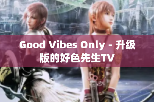 Good Vibes Only - 升级版的好色先生TV