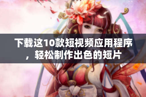下载这10款短视频应用程序，轻松制作出色的短片