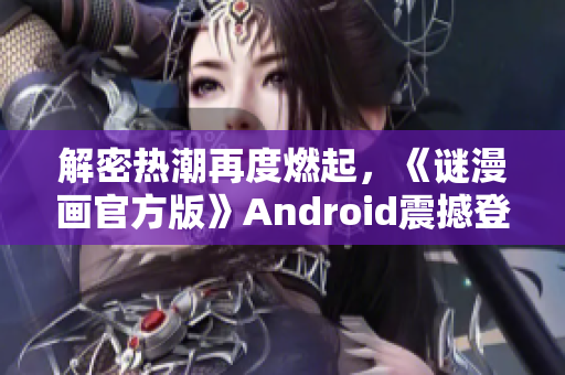 解密热潮再度燃起，《谜漫画官方版》Android震撼登场！