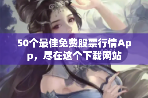 50个最佳免费股票行情App，尽在这个下载网站