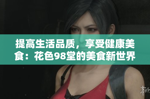 提高生活品质，享受健康美食：花色98堂的美食新世界