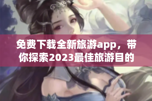免费下载全新旅游app，带你探索2023最佳旅游目的地
