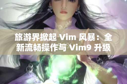 旅游界掀起 Vim 风暴：全新流畅操作与 Vim9 升级