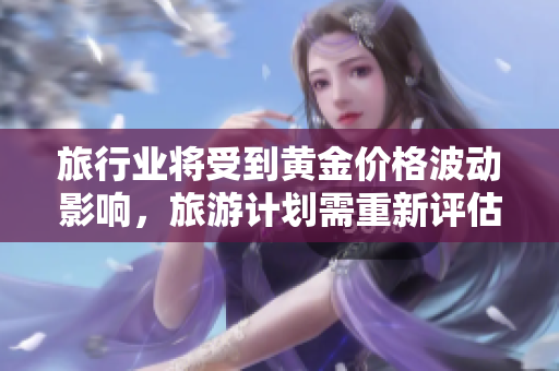旅行业将受到黄金价格波动影响，旅游计划需重新评估