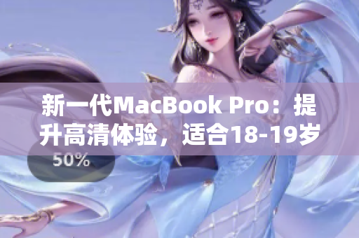 新一代MacBook Pro：提升高清体验，适合18-19岁用户