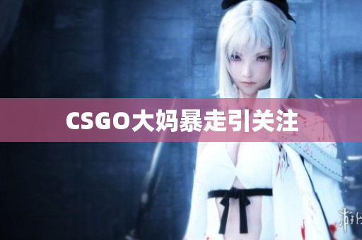 CSGO大妈暴走引关注