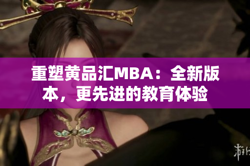 重塑黄品汇MBA：全新版本，更先进的教育体验