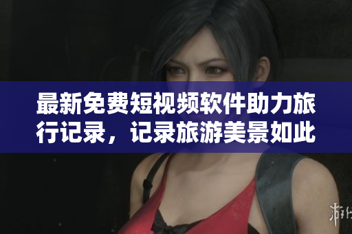 最新免费短视频软件助力旅行记录，记录旅游美景如此简单
