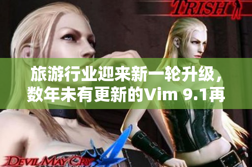 旅游行业迎来新一轮升级，数年未有更新的Vim 9.1再度发布