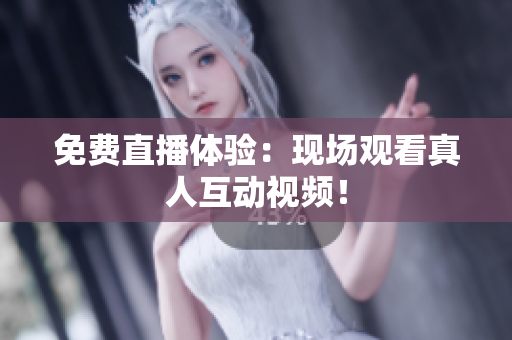 免费直播体验：现场观看真人互动视频！
