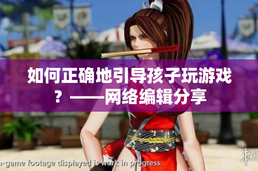 如何正确地引导孩子玩游戏？——网络编辑分享