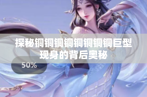 探秘铜铜铜铜铜铜铜铜巨型现身的背后奥秘