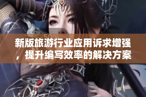 新版旅游行业应用诉求增强，提升编写效率的解决方案发布