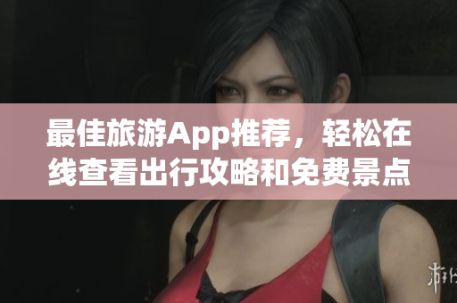 最佳旅游App推荐，轻松在线查看出行攻略和免费景点门票！