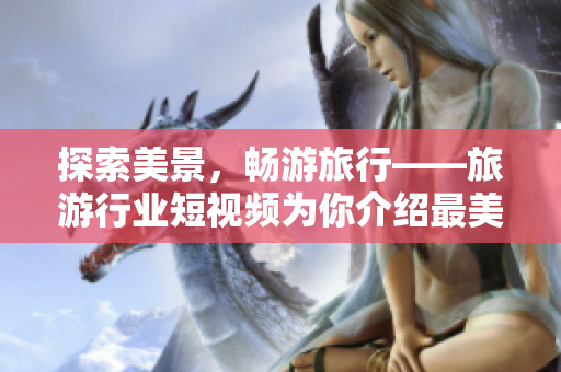 探索美景，畅游旅行——旅游行业短视频为你介绍最美风景