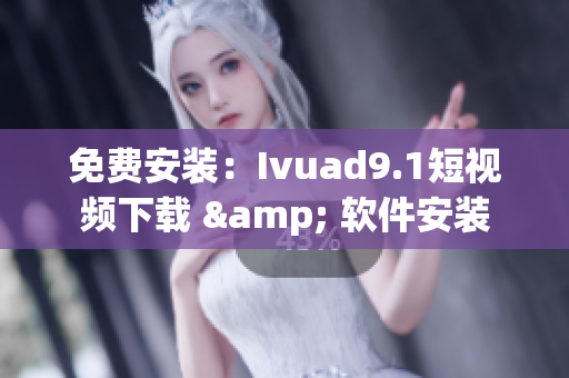 免费安装：Ivuad9.1短视频下载 & 软件安装