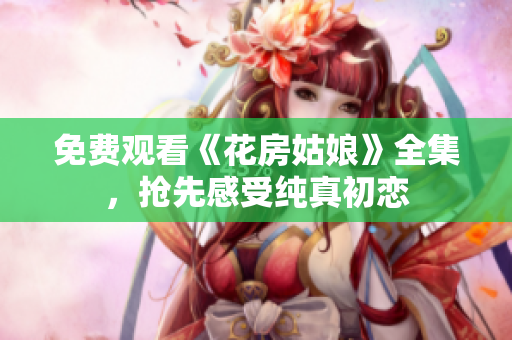 免费观看《花房姑娘》全集，抢先感受纯真初恋