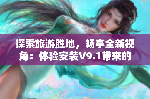 探索旅游胜地，畅享全新视角：体验安装V9.1带来的惊喜