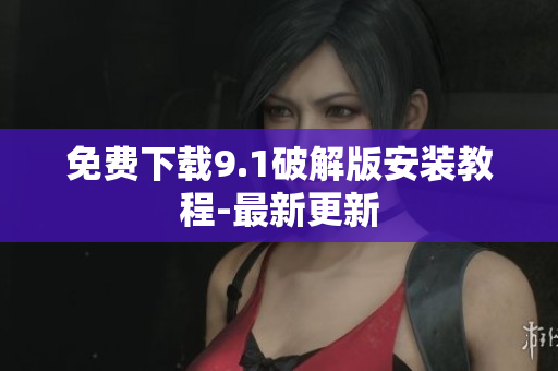 免费下载9.1破解版安装教程-最新更新