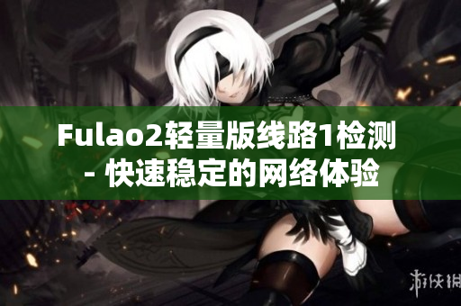 Fulao2轻量版线路1检测 - 快速稳定的网络体验