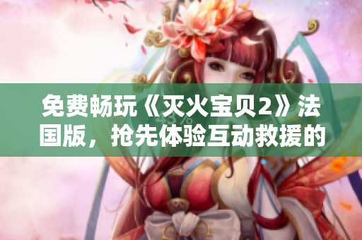 免费畅玩《灭火宝贝2》法国版，抢先体验互动救援的刺激！
