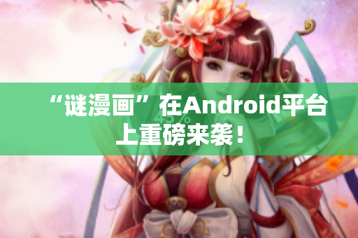 “谜漫画”在Android平台上重磅来袭！