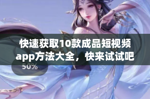 快速获取10款成品短视频app方法大全，快来试试吧！